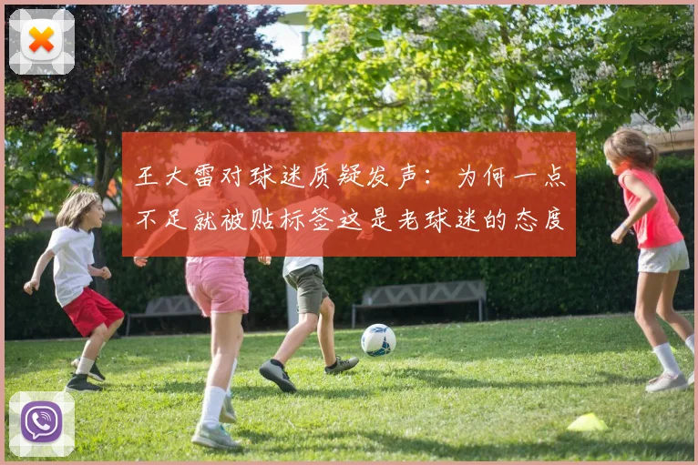 王大雷对球迷质疑发声：为何一点不足就被贴标签这是老球迷的态度吗