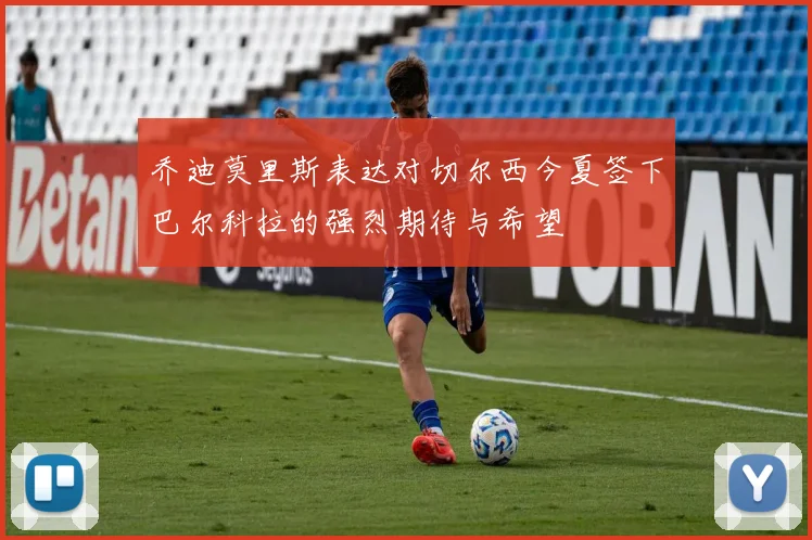 乔迪莫里斯表达对切尔西今夏签下巴尔科拉的强烈期待与希望
