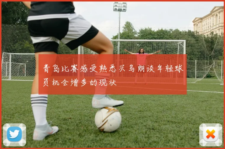 青岛比赛感受熟悉买乌朗谈年轻球员机会增多的现状