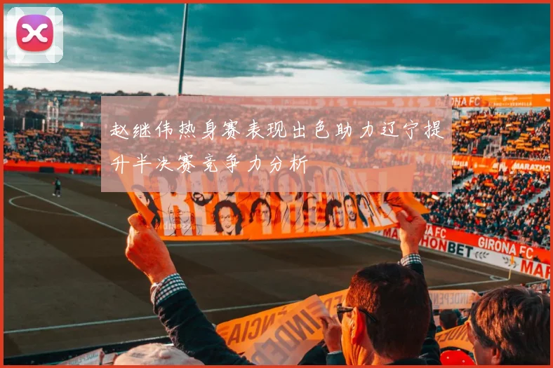赵继伟热身赛表现出色助力辽宁提升半决赛竞争力分析