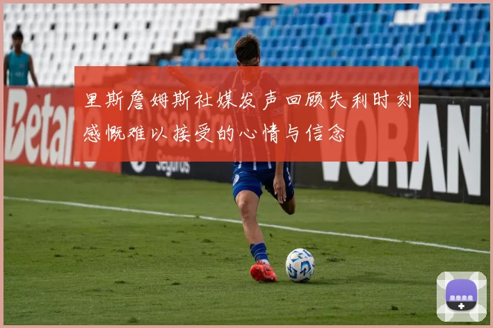 里斯詹姆斯社媒发声回顾失利时刻感慨难以接受的心情与信念