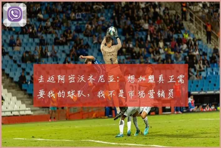 去迈阿密沃齐尼亚：想加盟真正需要我的球队，我不是市场营销员