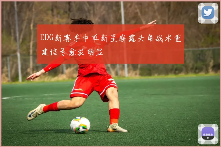 EDG新赛季中单新星崭露头角战术重建信号愈发明显