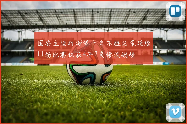 国安主场对海港十年不胜记录延续11场比赛仅获4平7负惨淡战绩
