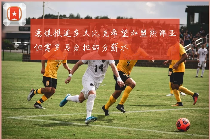意媒报道多夫比克希望加盟热那亚但需罗马分担部分薪水