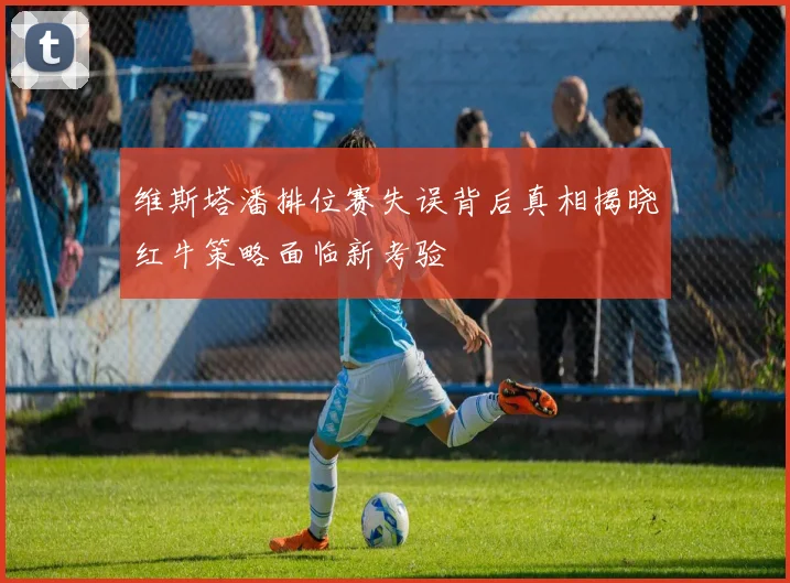 维斯塔潘排位赛失误背后真相揭晓红牛策略面临新考验