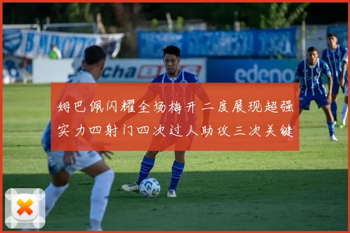 姆巴佩闪耀全场梅开二度展现超强实力四射门四次过人助攻三次关键传球